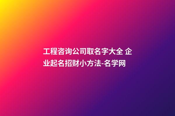 工程咨询公司取名字大全 企业起名招财小方法-名学网